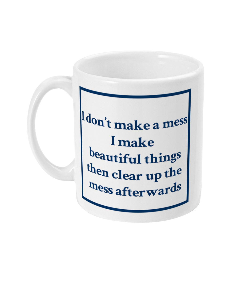 mug with I don't make mess I make beautiful things then clear up the mess afterwards printed on it