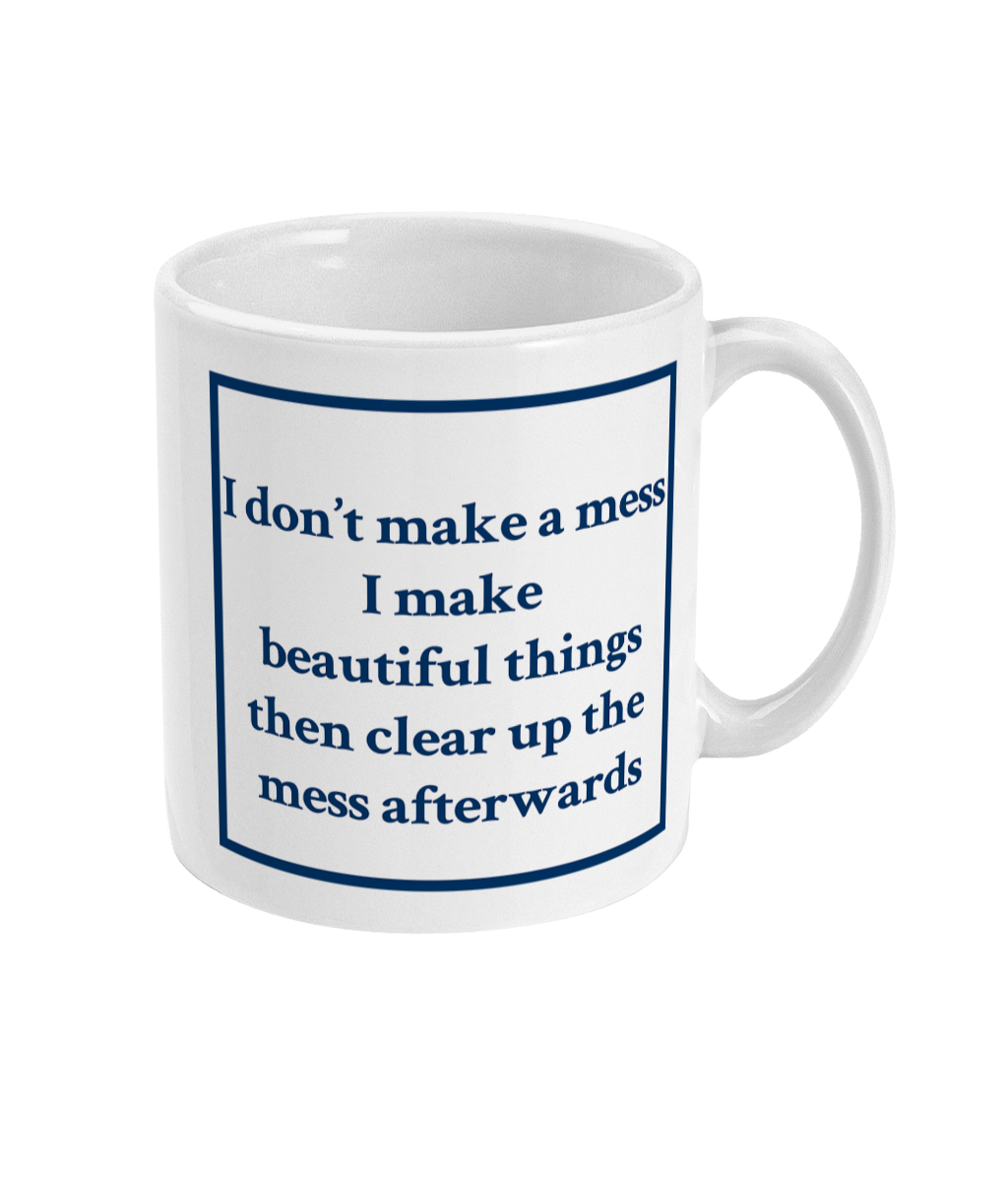 mug with I don't make mess I make beautiful things then clear up the mess afterwards printed on it